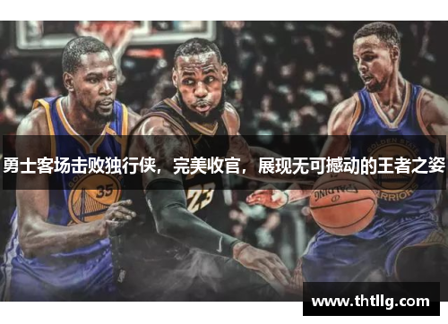 勇士客场击败独行侠，完美收官，展现无可撼动的王者之姿