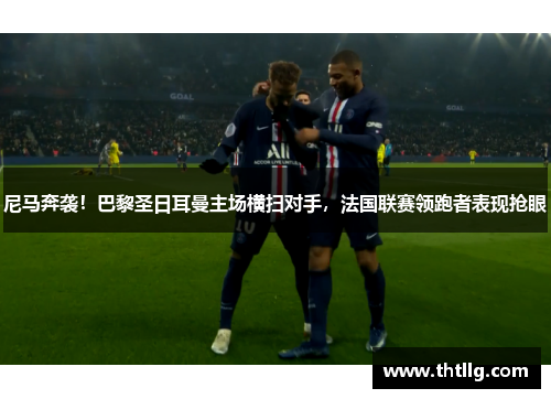 尼马奔袭！巴黎圣日耳曼主场横扫对手，法国联赛领跑者表现抢眼