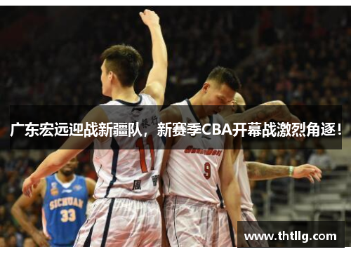 广东宏远迎战新疆队，新赛季CBA开幕战激烈角逐！