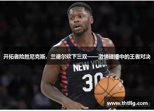 开拓者险胜尼克斯，兰德尔砍下三双——激情碰撞中的王者对决